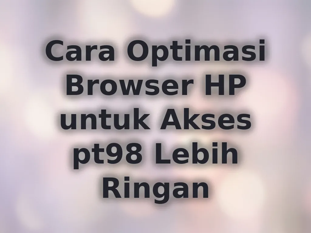 Cara Optimasi Browser HP untuk Akses pt98 Lebih Ringan