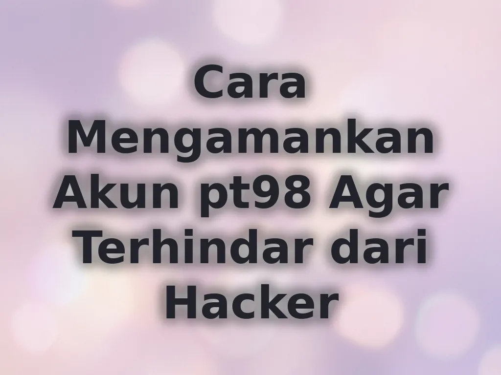 Cara Mengamankan Akun pt98 Agar Terhindar dari Hacker